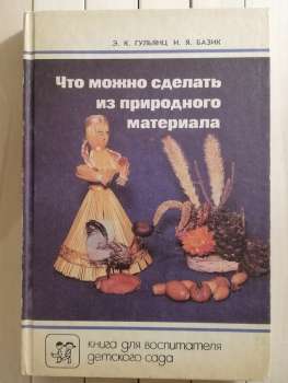 Що можна зробити з природного матеріалу: Книга для вихователя дитячого садка. Е.К. Гульянц, І.Я. Базик - Что можно сделать из природного материала 1991